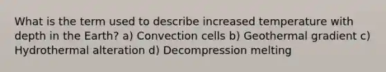 What is the term used to describe increased temperature with depth in the Earth? a) Convection cells b) Geothermal gradient c) Hydrothermal alteration d) Decompression melting