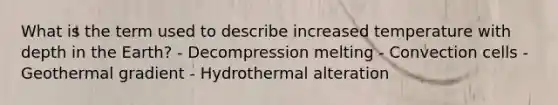 What is the term used to describe increased temperature with depth in the Earth? - Decompression melting - Convection cells - Geothermal gradient - Hydrothermal alteration