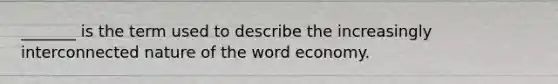 _______ is the term used to describe the increasingly interconnected nature of the word economy.