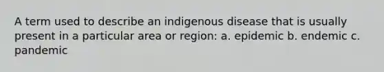 A term used to describe an indigenous disease that is usually present in a particular area or region: a. epidemic b. endemic c. pandemic