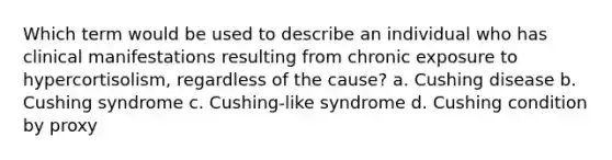 Which term would be used to describe an individual who has clinical manifestations resulting from chronic exposure to hypercortisolism, regardless of the cause? a. Cushing disease b. Cushing syndrome c. Cushing-like syndrome d. Cushing condition by proxy