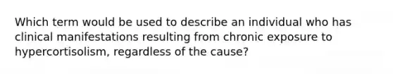 Which term would be used to describe an individual who has clinical manifestations resulting from chronic exposure to hypercortisolism, regardless of the cause?