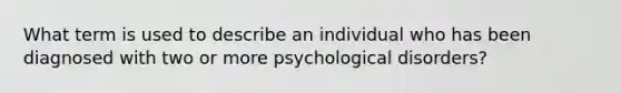 What term is used to describe an individual who has been diagnosed with two or more psychological disorders?