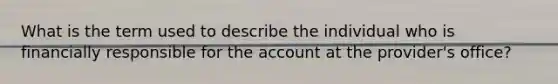 What is the term used to describe the individual who is financially responsible for the account at the provider's office?