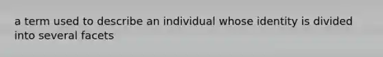 a term used to describe an individual whose identity is divided into several facets