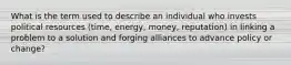 What is the term used to describe an individual who invests political resources (time, energy, money, reputation) in linking a problem to a solution and forging alliances to advance policy or change?