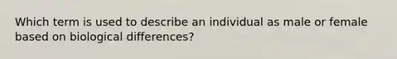 Which term is used to describe an individual as male or female based on biological differences?