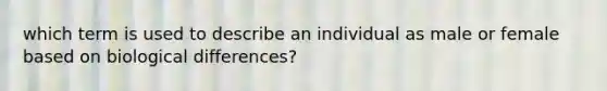 which term is used to describe an individual as male or female based on biological differences?