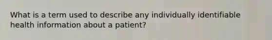 What is a term used to describe any individually identifiable health information about a patient?