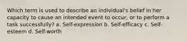 Which term is used to describe an individual's belief in her capacity to cause an intended event to occur, or to perform a task successfully? a. Self-expression b. Self-efficacy c. Self-esteem d. Self-worth