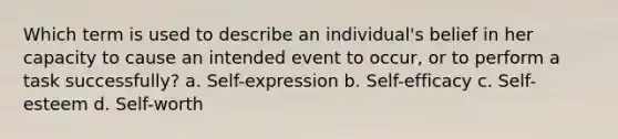 Which term is used to describe an individual's belief in her capacity to cause an intended event to occur, or to perform a task successfully? a. Self-expression b. Self-efficacy c. Self-esteem d. Self-worth