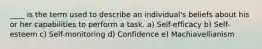 ____ is the term used to describe an individual's beliefs about his or her capabilities to perform a task. a) Self-efficacy b) Self-esteem c) Self-monitoring d) Confidence e) Machiavellianism