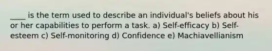 ____ is the term used to describe an individual's beliefs about his or her capabilities to perform a task. a) Self-efficacy b) Self-esteem c) Self-monitoring d) Confidence e) Machiavellianism