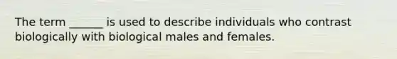 The term ______ is used to describe individuals who contrast biologically with biological males and females.