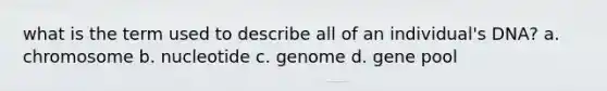 what is the term used to describe all of an individual's DNA? a. chromosome b. nucleotide c. genome d. gene pool