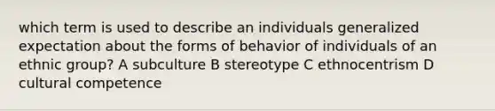 which term is used to describe an individuals generalized expectation about the forms of behavior of individuals of an ethnic group? A subculture B stereotype C ethnocentrism D cultural competence