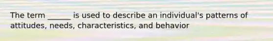 The term ______ is used to describe an individual's patterns of attitudes, needs, characteristics, and behavior