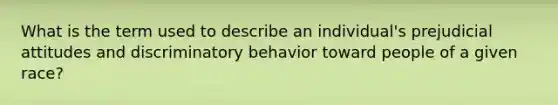 What is the term used to describe an individual's prejudicial attitudes and discriminatory behavior toward people of a given race?