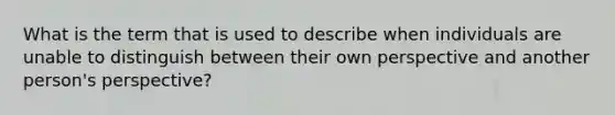 What is the term that is used to describe when individuals are unable to distinguish between their own perspective and another person's perspective?