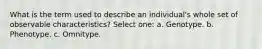 What is the term used to describe an individual's whole set of observable characteristics? Select one: a. Genotype. b. Phenotype. c. Omnitype.