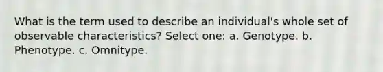 What is the term used to describe an individual's whole set of observable characteristics? Select one: a. Genotype. b. Phenotype. c. Omnitype.