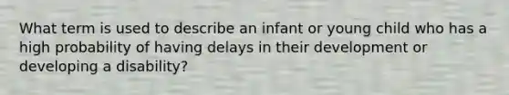 What term is used to describe an infant or young child who has a high probability of having delays in their development or developing a disability?