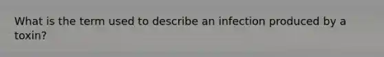 What is the term used to describe an infection produced by a toxin?