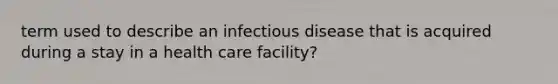 term used to describe an infectious disease that is acquired during a stay in a health care facility?