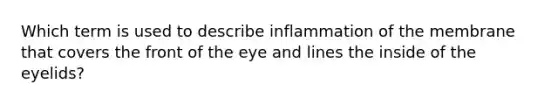 Which term is used to describe inflammation of the membrane that covers the front of the eye and lines the inside of the eyelids?