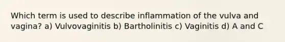 Which term is used to describe inflammation of the vulva and vagina? a) Vulvovaginitis b) Bartholinitis c) Vaginitis d) A and C