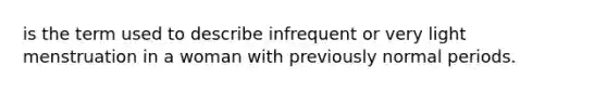 is the term used to describe infrequent or very light menstruation in a woman with previously normal periods.