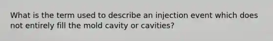 What is the term used to describe an injection event which does not entirely fill the mold cavity or cavities?