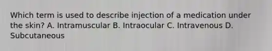 Which term is used to describe injection of a medication under the skin? A. Intramuscular B. Intraocular C. Intravenous D. Subcutaneous