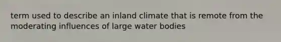 term used to describe an inland climate that is remote from the moderating influences of large water bodies