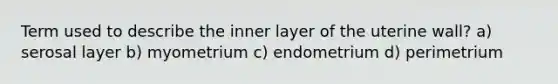 Term used to describe the inner layer of the uterine wall? a) serosal layer b) myometrium c) endometrium d) perimetrium