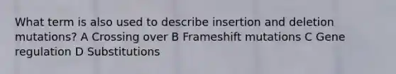 What term is also used to describe insertion and deletion mutations? A Crossing over B Frameshift mutations C Gene regulation D Substitutions