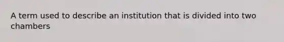 A term used to describe an institution that is divided into two chambers