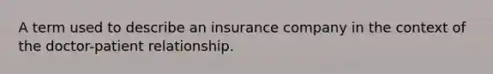 A term used to describe an insurance company in the context of the doctor-patient relationship.