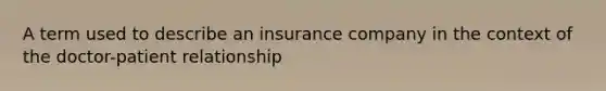 A term used to describe an insurance company in the context of the doctor-patient relationship