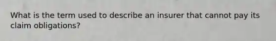 What is the term used to describe an insurer that cannot pay its claim obligations?
