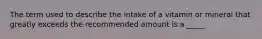 The term used to describe the intake of a vitamin or mineral that greatly exceeds the recommended amount is a _____