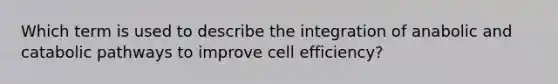 Which term is used to describe the integration of anabolic and catabolic pathways to improve cell efficiency?