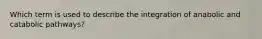 Which term is used to describe the integration of anabolic and catabolic pathways?