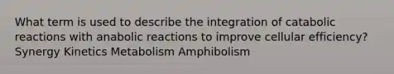 What term is used to describe the integration of catabolic reactions with anabolic reactions to improve cellular efficiency? Synergy Kinetics Metabolism Amphibolism