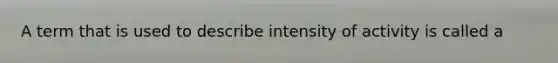 A term that is used to describe intensity of activity is called a