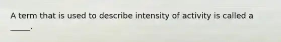 A term that is used to describe intensity of activity is called a _____.