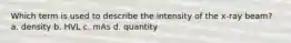 Which term is used to describe the intensity of the x-ray beam? a. density b. HVL c. mAs d. quantity