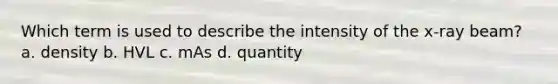 Which term is used to describe the intensity of the x-ray beam? a. density b. HVL c. mAs d. quantity