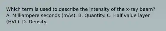 Which term is used to describe the intensity of the x-ray beam? A. Milliampere seconds (mAs). B. Quantity. C. Half-value layer (HVL). D. Density.