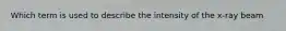 Which term is used to describe the intensity of the x-ray beam
